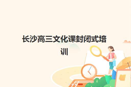 长沙高三文化课封闭式培训辅导班有哪些学校，2025年十大机构全方位评测与择校指南
