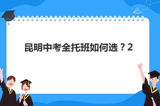昆明中考全托班如何选？2025年排名前十机构评测与择校指南