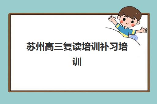 苏州高三复读培训补习培训机构哪个更好一点？2025年最新权威排名、择校标准与成功案例全解析
