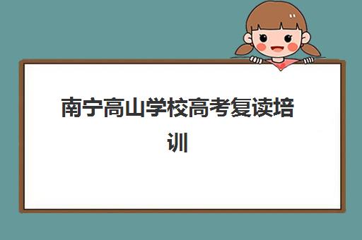 南宁高山学校高考复读培训机构有哪些地方好？2025年最新排名解析、择校策略与避坑全指南