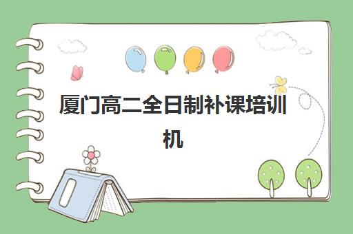 厦门高二全日制补课培训机构哪家强些？2025年权威排名前十榜单、各校特色与择校全指南