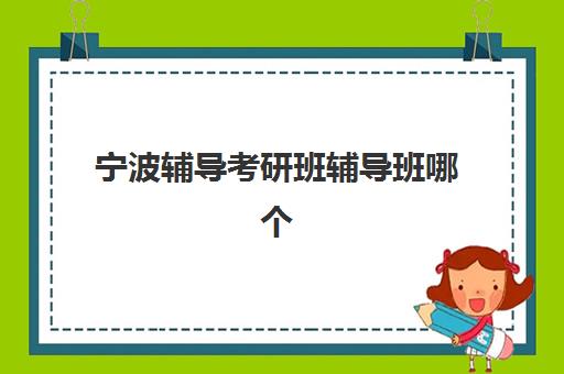 宁波辅导考研班辅导班哪个比较好一点？2025年最新机构排名、选择标准与避坑指南全解析