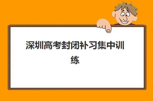 深圳高考封闭补习集中训练营有哪些地方？2025年权威TOP10榜单与科学择校全攻略