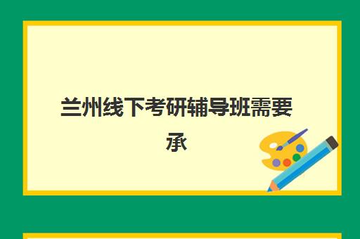 兰州线下考研辅导班需要承诺书吗现在？2025年最新政策解读、签约须知与避坑指南全解析