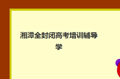湘潭全封闭高考培训辅导学校有哪些学校？2025年最新TOP10排名与择校全攻略