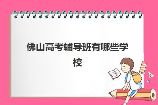佛山高考辅导班有哪些学校招生？2025年最新招生名单与科学择校全攻略