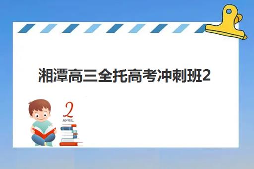 湘潭高三全托高考冲刺班2025年时间具体时间如何查询？最新开班安排、课程表与择校全攻略