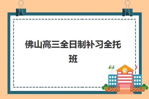 佛山高三全日制补习全托班公布时间2025年如何查询？最新权威招生日程与科学报名全攻略