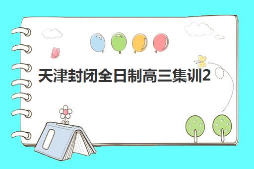 天津封闭全日制高三集训2025辅导班如何选？最新排名与择校全攻略