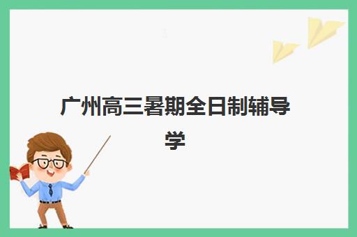 广州高三暑期全日制辅导学校2025年考试时间如何安排？最新日程与高效备考全攻略
