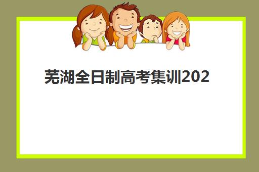 芜湖全日制高考集训2025报名时间表格如何安排？最新时间节点、报名流程与择校指南全解析