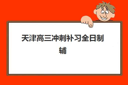 天津高三冲刺补习全日制辅导机构哪家强些啊？2025年最新权威排名榜单与科学择校全攻略深度解析