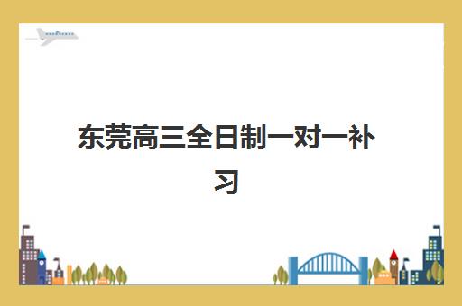 东莞高三全日制一对一补习辅导班有哪些机构可以报？2025年最新排名与择校指南