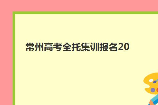 常州高考全托集训报名2025报名时间如何查询最准确？最新权威时间表、报名流程与择校指南全解析