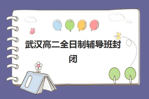 武汉高二全日制辅导班封闭管理多少钱一个月？2025年费用全景解析、择校指南与性价比攻略