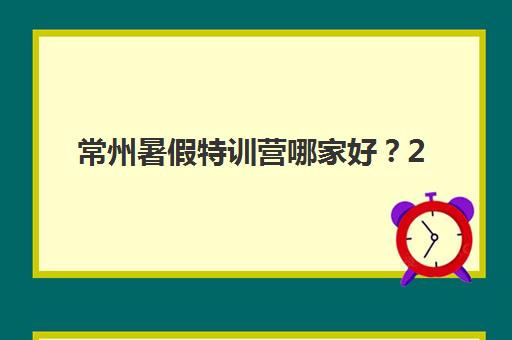 常州暑假特训营哪家好？2025年五大寄宿基地特色解析与择校指南
