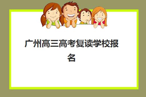 广州高三高考复读学校报名时间2025年如何安排？最新政策解读、名校招生时间与择校指南