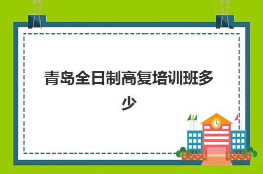 青岛全日制高复培训班多少钱一节课？2025年最新收费明细、价格影响因素与性价比选择指南