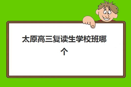 太原高三复读生学校班哪个机构好一点啊？2025年最新排名、择校指南与成功案例全解析