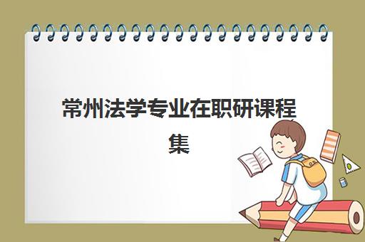 常州法学专业在职研课程集训营排名榜前十名如何查询？2025年最新权威榜单与科学择校全指南