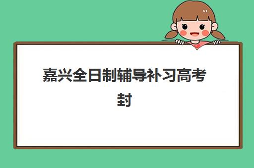 嘉兴全日制辅导补习高考封闭式集训营地址电话如何查询？2025年最新校区位置、联系方式与择校全攻略