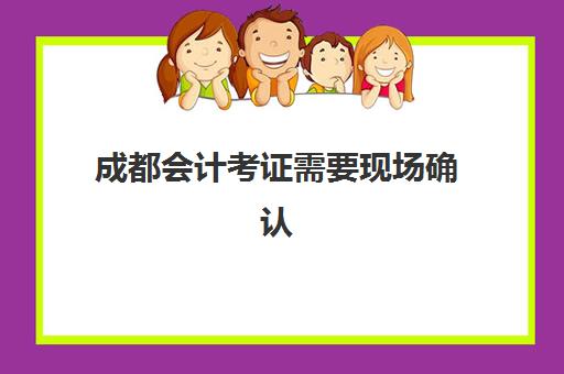 成都会计考证需要现场确认吗现在？2023年最新政策解读、线上操作流程详解与高效报名指南