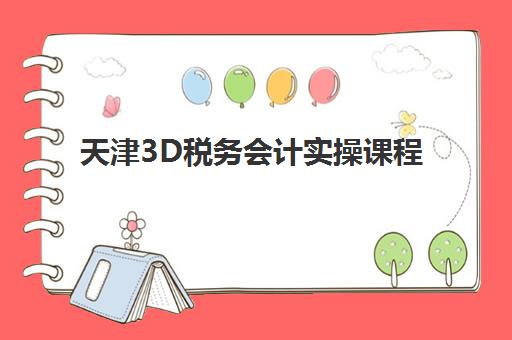 天津3D税务会计实操课程集训营排名前十有哪些？2025年最新权威榜单与择校全攻略