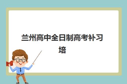 兰州高中全日制高考补习培训机构有哪些地方好？2025年最新权威排名、择校技巧与避坑全指南