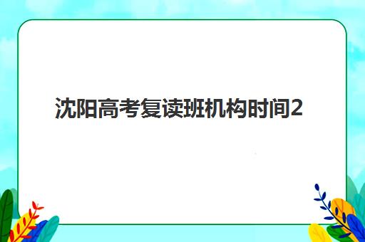 沈阳高考复读班机构时间2025具体时间如何科学查询？最新权威各校时间表深度解读与家长择校避坑全指南