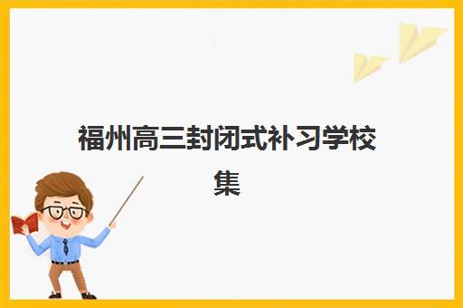 福州高三封闭式补习学校集训营排名榜单最新如何查询？2025年权威排名、择校指南与避坑全攻略