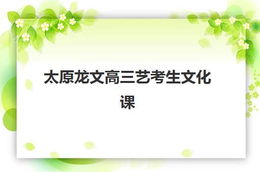 太原龙文高三艺考生文化课培训机构收费标准一览表如何查询？2025年全面解析与班型选择性价比深度评估指南