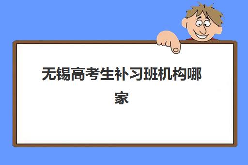 无锡高考生补习班机构哪家好实力排名？2025年最新十大机构权威评测与择校指南全解析