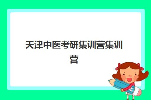 天津中医考研集训营集训营哪个比较好一点？2025年最新十大权威排名、特色解析与科学择校全指南