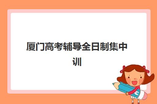 厦门高考辅导全日制集中训练营有哪些学校？2025年最新名单、选择指南与成功案例全解析