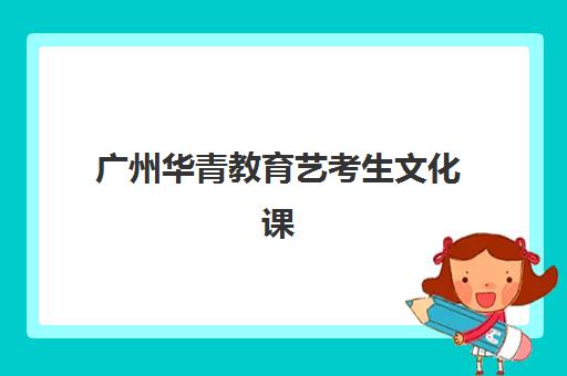 广州华青教育艺考生文化课辅导补习机构费用多少钱全面解析：2025年收费价目表、班型选择及高性价比报读指南