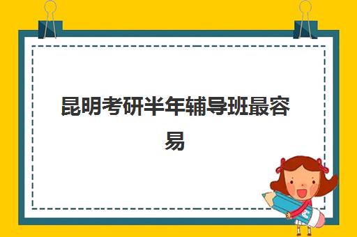 昆明考研半年辅导班最容易的大学是哪个？2025年最新权威Top5榜单、择校技巧与成功案例全解析