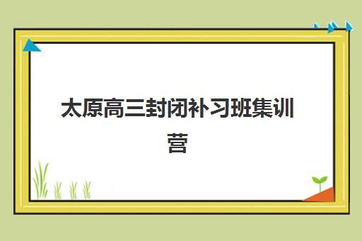 太原高三封闭补习班集训营排名榜前十名如何查询？2025年最新权威榜单与科学择校全攻略