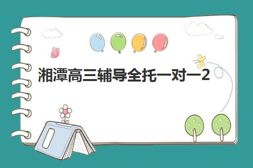 湘潭高三辅导全托一对一2025报名时间是多少？最新时间表与择校全攻略