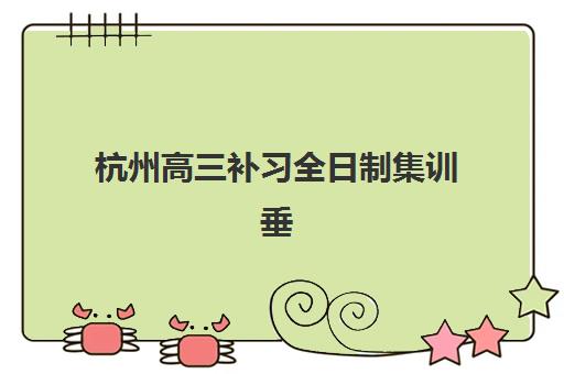 杭州高三补习全日制集训垂直领域TOP10：2025年十大顶尖机构收费标准与择校全指南