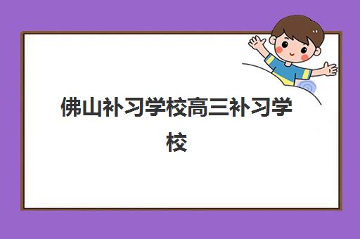 佛山补习学校高三补习学校高满意度机构TOP5如何选择？2023年最新排名、各校特色解析与科学择校全指南