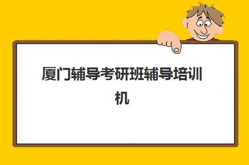 厦门辅导考研班辅导培训机构有哪些学校？2025年最新十大机构排名与选择全攻略