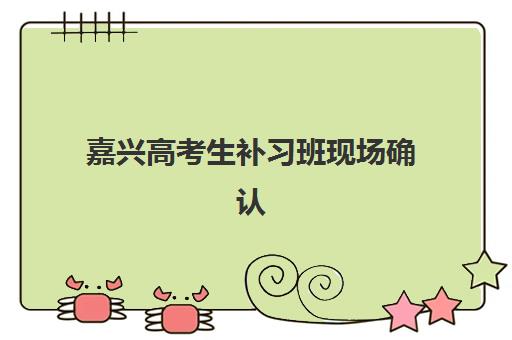 嘉兴高考生补习班现场确认时间2025如何查询？最新官方时间节点与材料准备全指南