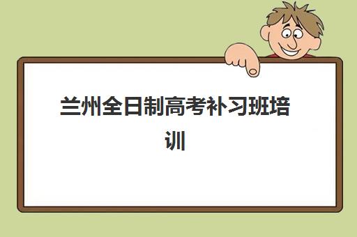 兰州全日制高考补习班培训机构哪个比较好？2025年最新权威排名解析、核心优势对比与高性价比择校全指南