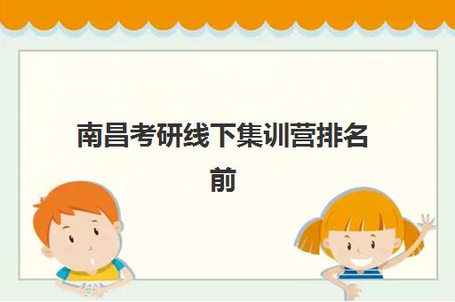 南昌考研线下集训营排名前十的学校有哪些？2025年最新权威榜单、各机构特色对比与择校全指南