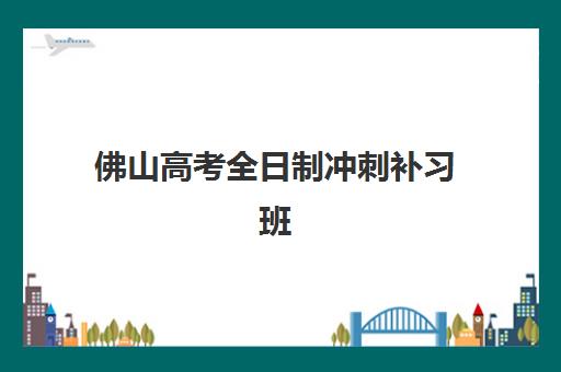 佛山高考全日制冲刺补习班辅导机构哪家比较好？2025年最新机构实力对比与择校指南