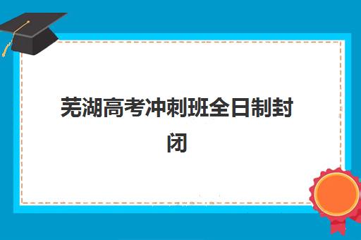 芜湖高考冲刺班全日制封闭式预报名往届生能报吗？2025年最新政策解读、报名流程与备考指南