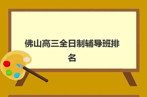 佛山高三全日制辅导班排名榜最新如何查询？2025年十大机构综合对比与择校全攻略