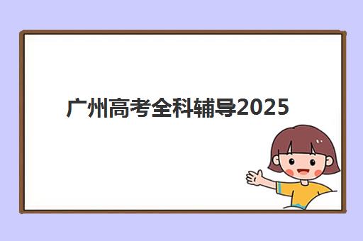 广州高考全科辅导2025报名时间是多少？最新官方日程表、各校课程特色与科学报名全攻略指南
