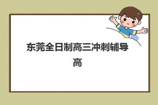 东莞全日制高三冲刺辅导高满意度机构TOP5有哪些？2025年最新排名与择校指南