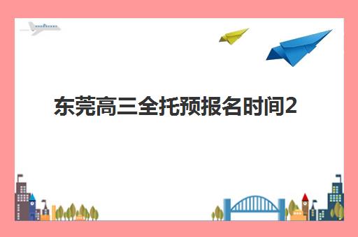 东莞高三全托预报名时间2026年如何安排？最新时间表解析与成功报名全攻略
